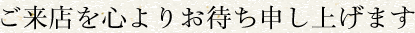 ご来店を心よりお待ち申し上げます